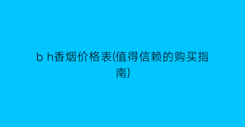 “b h香烟价格表(值得信赖的购买指南)